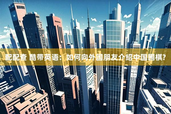 配配查 酷带英语：如何向外国朋友介绍中国围棋?