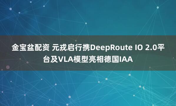 金宝盆配资 元戎启行携DeepRoute IO 2.0平台及VLA模型亮相德国IAA