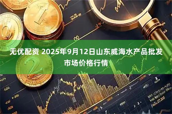 无优配资 2025年9月12日山东威海水产品批发市场价格行情