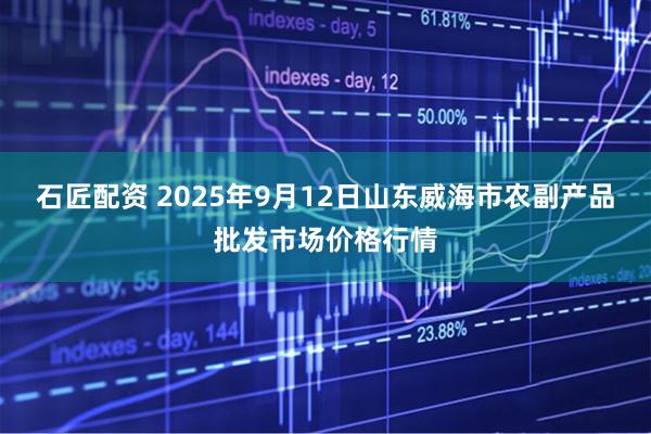 石匠配资 2025年9月12日山东威海市农副产品批发市场价格行情