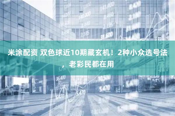 米涂配资 双色球近10期藏玄机！2种小众选号法，老彩民都在用