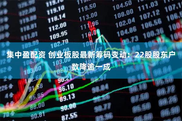 集中盈配资 创业板股最新筹码变动：22股股东户数降逾一成