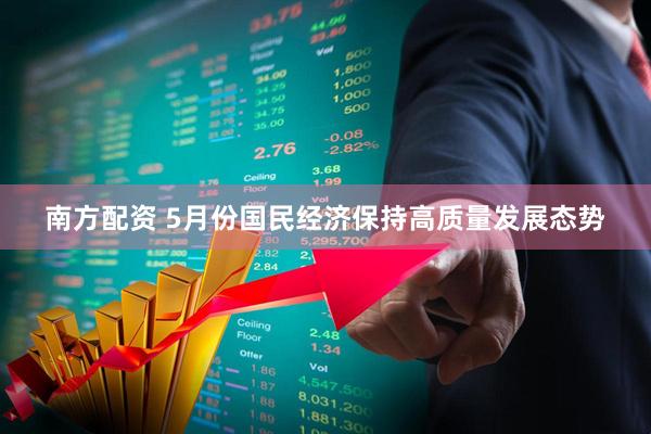 南方配资 5月份国民经济保持高质量发展态势