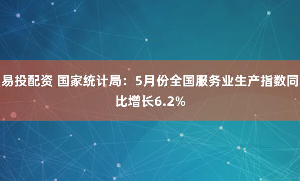 易投配资 国家统计局：5月份全国服务业生产指数同比增长6.2%