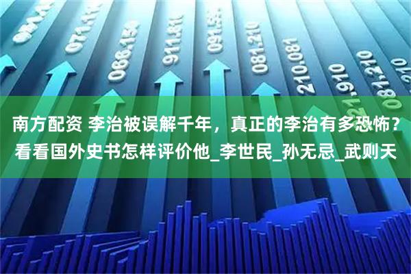 南方配资 李治被误解千年,真正的李治有多恐怖?看看国外史书怎样评价他_李世民_孙无忌_武则天