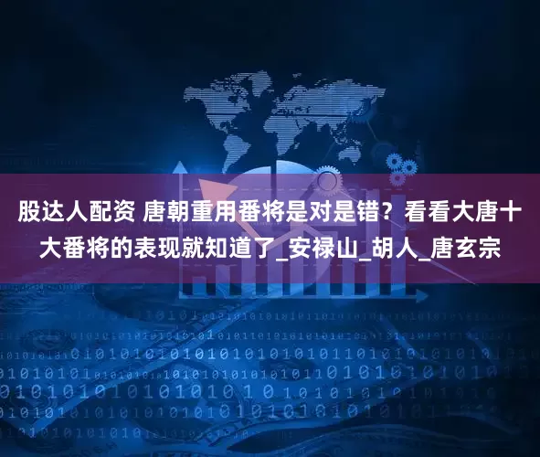 股达人配资 唐朝重用番将是对是错?看看大唐十大番将的表现就知道了_安禄山_胡人_唐玄宗