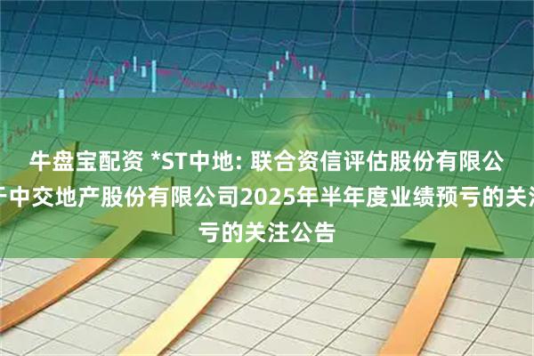 牛盘宝配资 *ST中地: 联合资信评估股份有限公司关于中交地产股份有限公司2025年半年度业绩预亏的关注公告