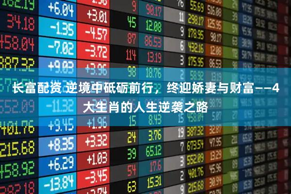 长富配资 逆境中砥砺前行,终迎娇妻与财富——4大生肖的人生逆袭之路