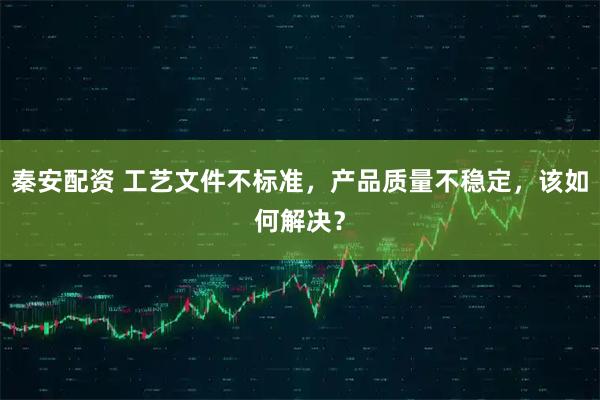 秦安配资 工艺文件不标准，产品质量不稳定，该如何解决？