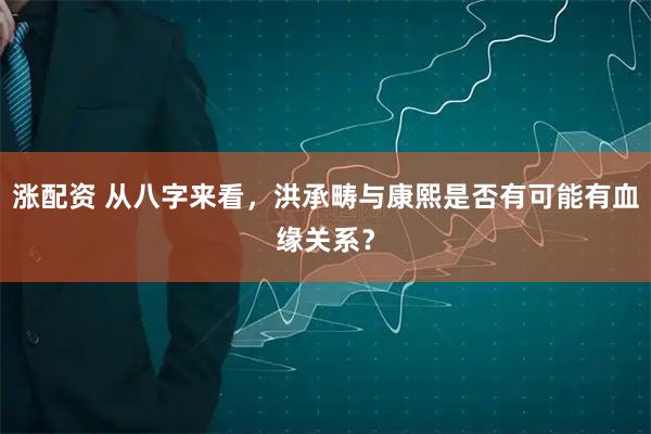涨配资 从八字来看，洪承畴与康熙是否有可能有血缘关系？