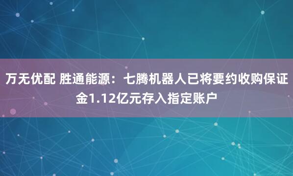万无优配 胜通能源：七腾机器人已将要约收购保证金1.12亿元存入指定账户