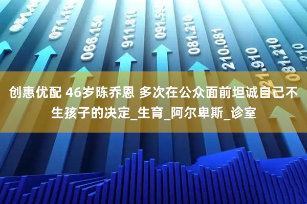 创惠优配 46岁陈乔恩 多次在公众面前坦诚自己不生孩子的决定_生育_阿尔卑斯_诊室
