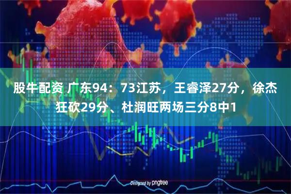 股牛配资 广东94:73江苏,王睿泽27分,徐杰狂砍29分、杜润旺两场三分8中1