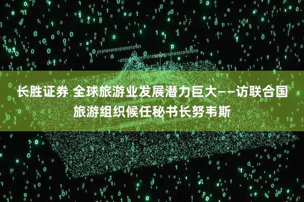 长胜证券 全球旅游业发展潜力巨大——访联合国旅游组织候任秘书长努韦斯