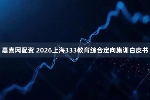 嘉喜网配资 2026上海333教育综合定向集训白皮书