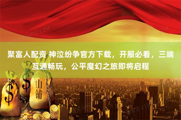 聚富人配资 神泣纷争官方下载，开服必看，三端互通畅玩，公平魔幻之旅即将启程