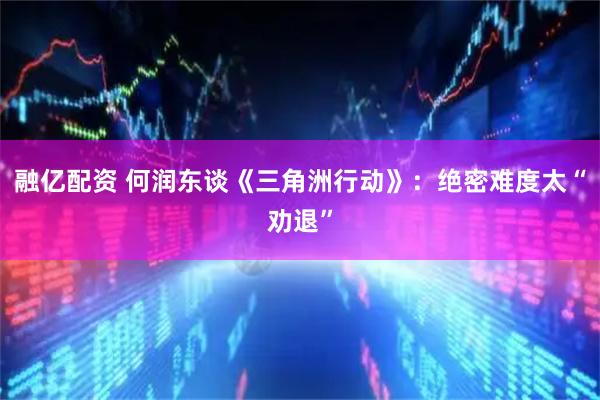 融亿配资 何润东谈《三角洲行动》：绝密难度太“劝退”